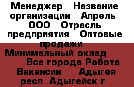 Менеджер › Название организации ­ Апрель, ООО › Отрасль предприятия ­ Оптовые продажи › Минимальный оклад ­ 10 000 - Все города Работа » Вакансии   . Адыгея респ.,Адыгейск г.